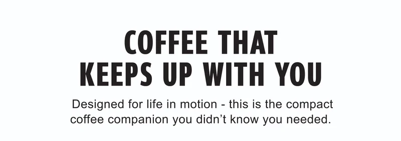 COFFEE THAT KEEPS UP WITH YOU | Designed for life in motion – this is the compact coffee companion you didn’t know you needed.