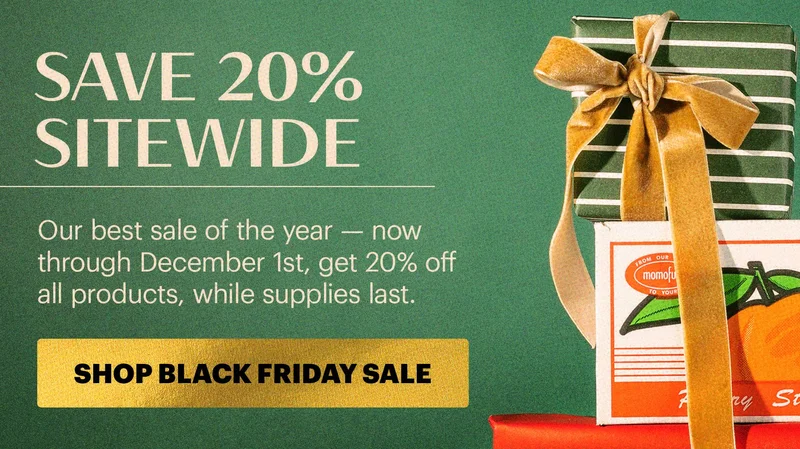 SAVE 20% SITEWIDE  Our best sale of the year — now through December 1st, get 20% off all products, while supplies last.  CTA: SHOP BLACK FRIDAY SALE