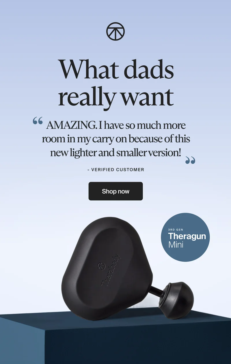 What dads really want | ''AMAZING. I have so much more room in my carry on because of this new lighter and smaller version!'' - Verified Customer | Shop now | 3rd Gen Theragun Mini What dads really want | ''AMAZING. I have so much more room in my carry on because of this new lighter and smaller version!'' - Verified Customer | Shop now | 3rd Gen Theragun Mini