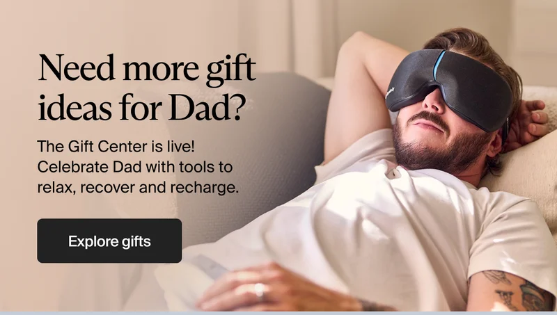 Need more gift ideas for Dad? | The Gift Center is live! Celebrate Dad with tools to relax, recover and recharge. | Explore gifts Need more gift ideas for Dad? | The Gift Center is live! Celebrate Dad with tools to relax, recover and recharge. | Explore gifts