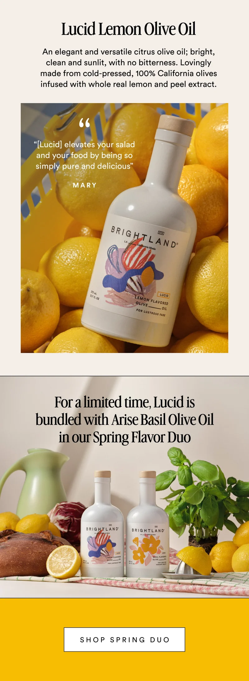 For a limited time, enjoy this sunlit lemon olive oil in our Spring Flavor Duo—15% off. “Elevates your salad and your food by being so simply pure and delicious” Mary For a limited time, enjoy Lemon and Basil together in this seasonal duo—now 15% off. shop 15% off now