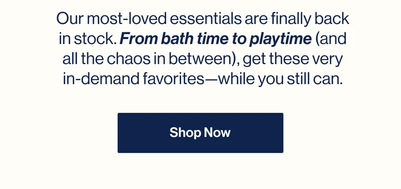 Our most-loved essentials are finally back in stock. From bath time to playtime (and all the chaos in between), get these very in-demand favorites—while you still can. Shop Now
