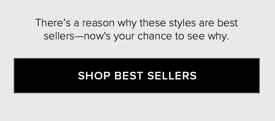There's a reason why these styles are best sellers - now's your chance to see why. SHOP BEST SELLERS