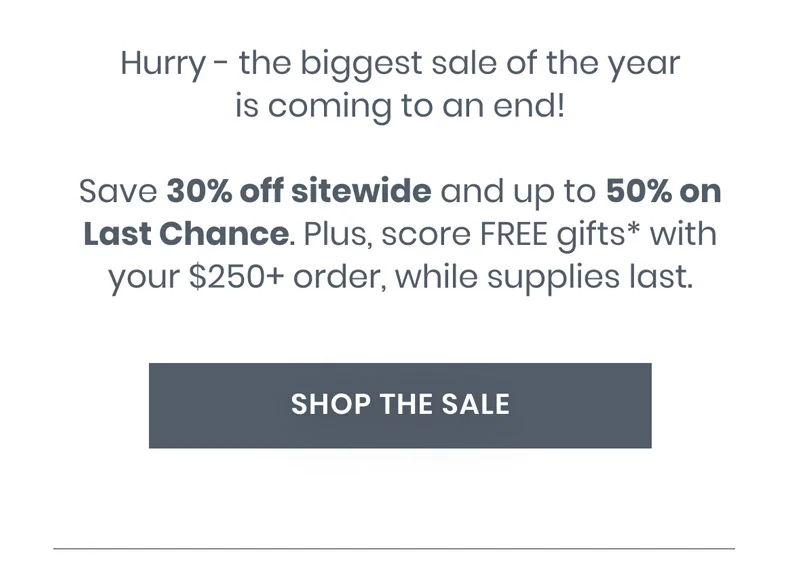 Save 30% off sitewide and up to 50% on Last Chance. Plus, score FREE gifts* with your $250+ order, while supplies last.