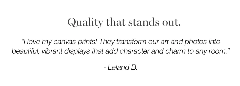 Quality that stands out. "I love my canvas prints! They transform our art and photos into beautiful, vibrant displays that add character and charm to any room. - Leland B.Place an order before March 2nd and use code discount code to be entered to win $1000 worth of wall art.