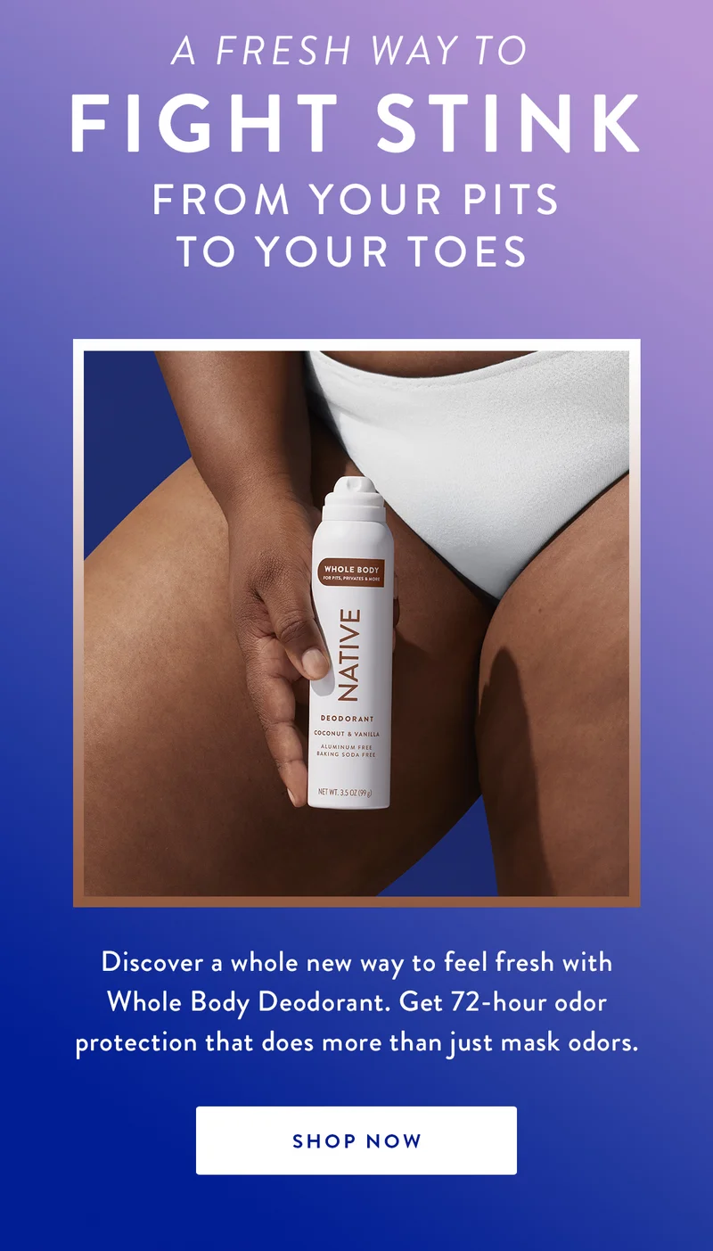 A FRESH WAY TO FIGHT STINK FROM YOUR PITS TO YOUR TOES | Discover a whole new way to feel fresh with Whole Body Deodorant.  Get 72-hour odor protection that does more than just mask odors. | SHOP NOW