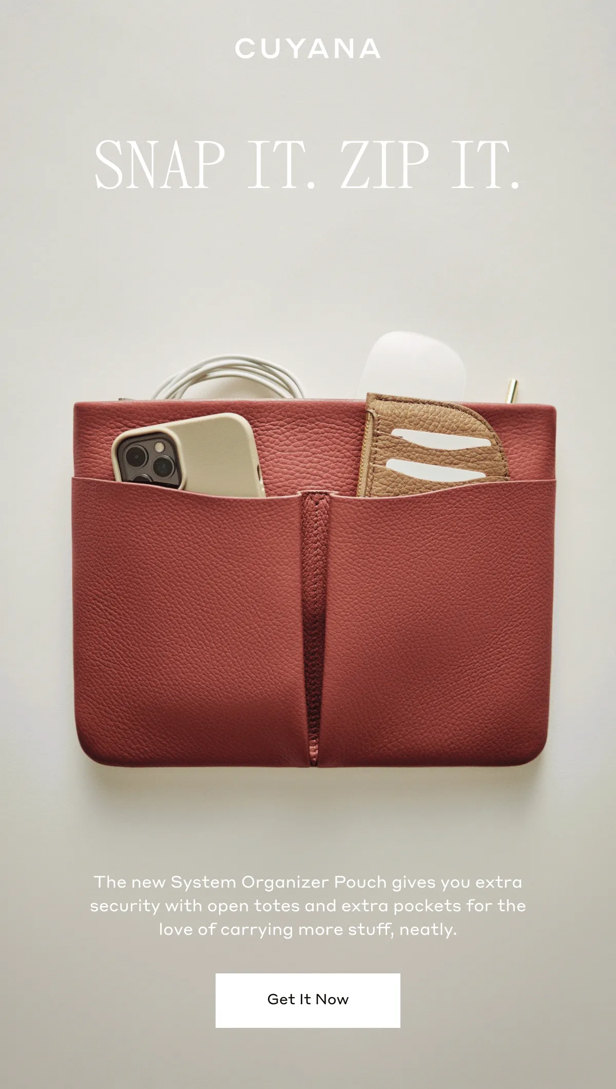 CUYANA SNAP IT. ZIP IT. The new System Organizer Pouch gives you extra security with open totes and extra pockets for the love of carrying more stuff, neatly. Get It Now