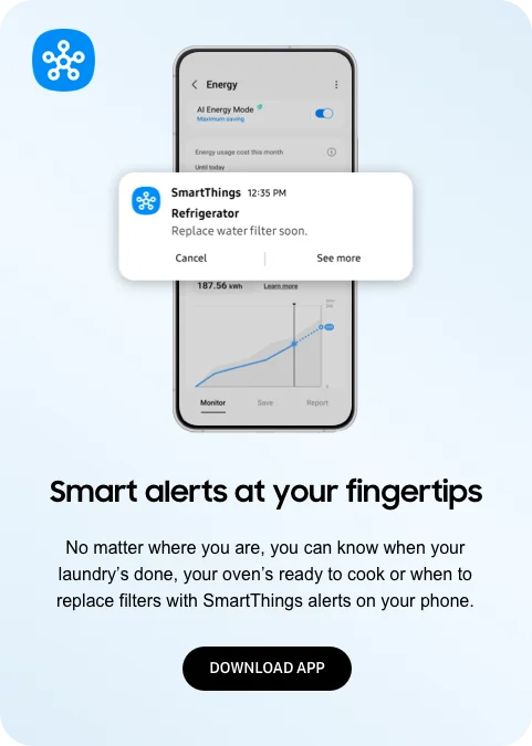 Smart alerts at your fingertips - No matter where you are, you can know when your laundry’s done, your oven’s ready to cook or when to replace filters with SmartThings alerts on your phone. - DOWNLOAD APP
