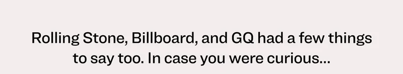 Rolling Stone, Billboard, and GQ had a few things to say too. In case you were curious…