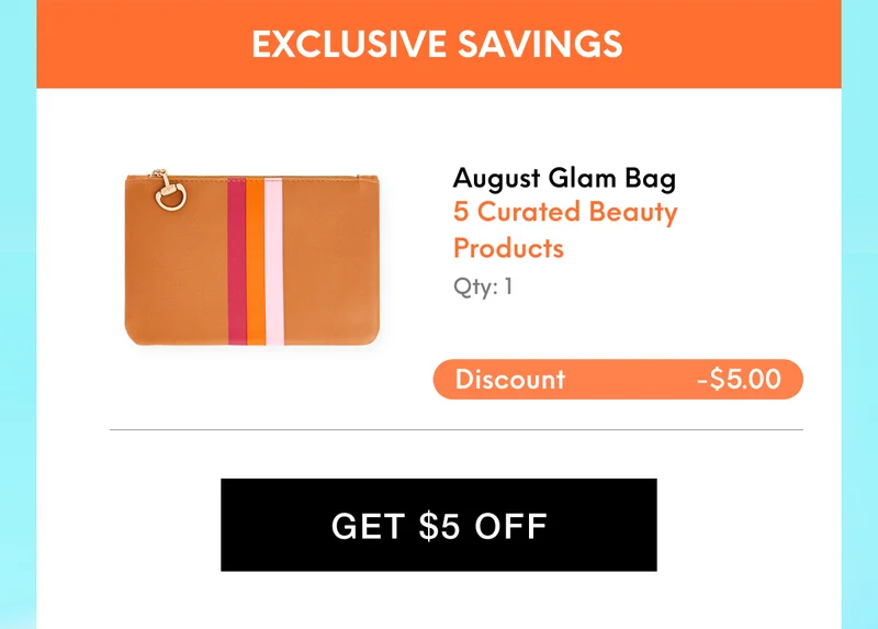 EXCLUSIVE SAVINGS. August Glam Bag - 5 Curated Beauty Products Qty: 1. Discount -$5.00. GET $5 OFF