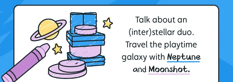 Talk about an (inter)stellar duo. Travel the playtime galaxy with Neptune and Moonshot.