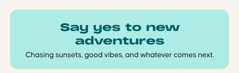 Say yes to new adventures. Chasing sunsets, good vibes, and whatever comes next.