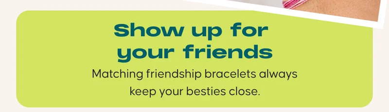 Show up for your friends. Matching friendship bracelets always keep your besties close.