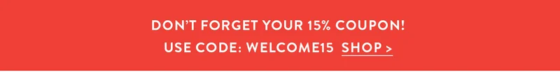 DON'T FORGET YOUR 15% OFF COUPON! USE CODE WELCOME15 | SHOP