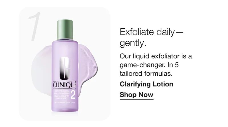 1 Exfoliate daily—gently. | Our liquid exfoliator is a game-changer. In 5 tailored formulas. | Clarifying Lotion | Shop Now