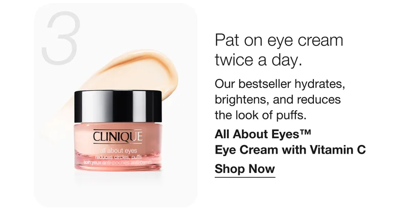 3 Pat on eye cream twice a day. | Our bestseller hydrates, brightens, and reduces the look of puffs. | All About Eyes™ Eye Cream with Vitamin C | Shop Now