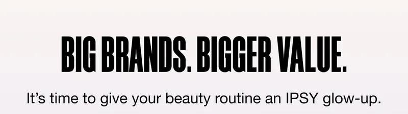 BIG BRANDS. BIGGER VALUE. It’s time to give your beauty routine an IPSY glow-up.
