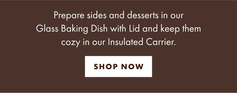 Prepare sides and desserts in our glass baking dish with lid and keep them cozy in our insulated carrier.