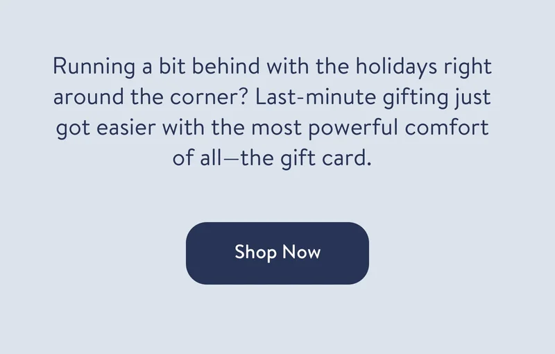 Running a bit behind with the holidays right around the corner? Last-minute gifting just got easier with the most powerful comfort of all—the gift card.