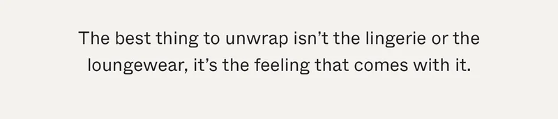 The best thing to unwrap isn't the lingerie or the loungewear, it's the feeling that comes with it.