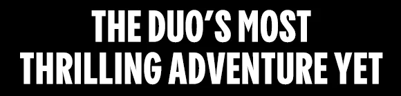 THE DUO’S MOST THRILLING ADVENTURE YET