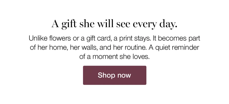 A gift she will see every day. Unlike flowers or a gift card, a print stays. It becomes part of her home, her walls, and her routine. A quiet reminder of a moment she loves.