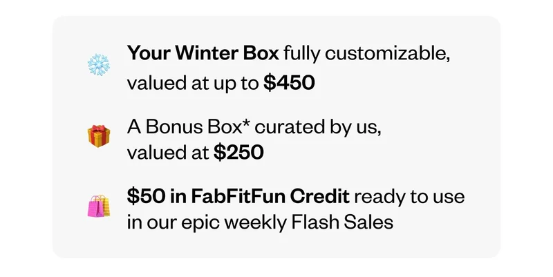 Your Winter Box fully customizable, valued at up to $450 | A Bonus Box curated by us, valued at $250 | $50 in FabFitFun Credit ready to use in our epic weekly Flash Sales