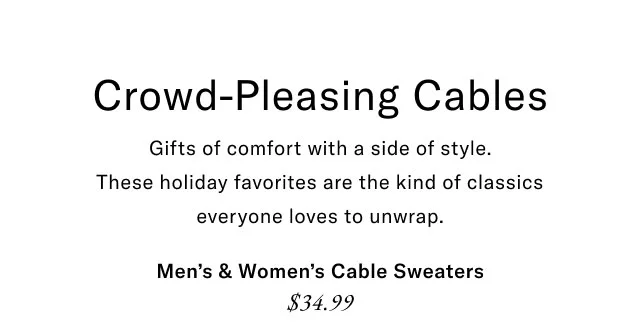 Crowd-Pleasing Cables Gifts of comfort with a side of style. These holiday favorites are the kind of classics everyone loves to unwrap. Men's & Women's Cable Sweaters $34.99