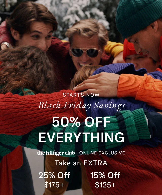 Starts now Black Friday Savings                                            50% off everything                                             the hilfiger club online exclusive                                            Take an extra 25% off $175+ or 15% off $125+