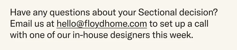 Have any questions about your Sectional decision? Email us at hello@floydhome.com to set up a call with one of our in-house designers this week.