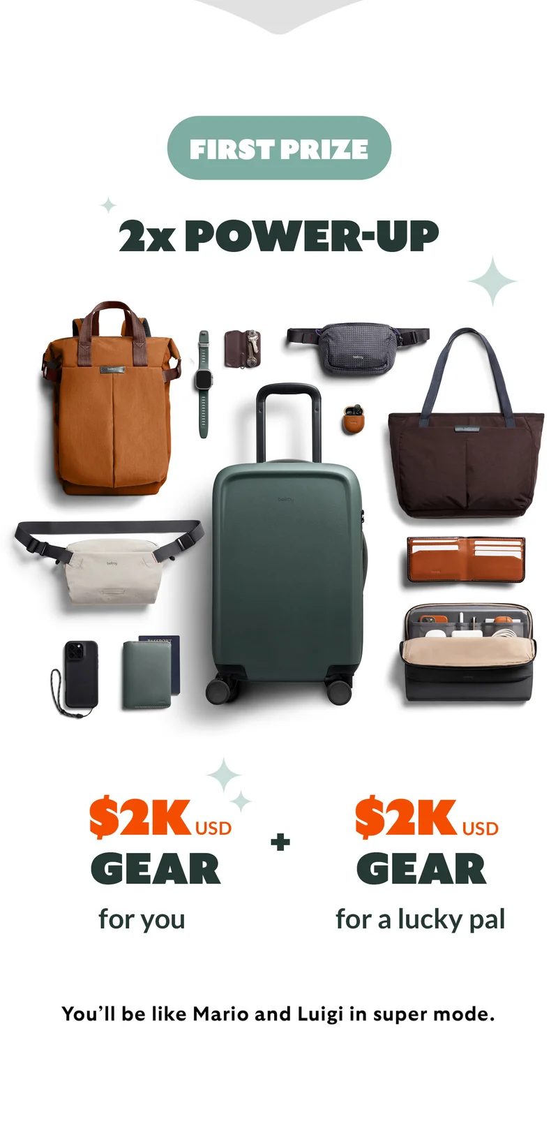 FIRST PRIZE 2X POWER-UP  US$2K gear for you US$2K gear for a lucky pal  You’ll be like Mario and Luigi in super mode.