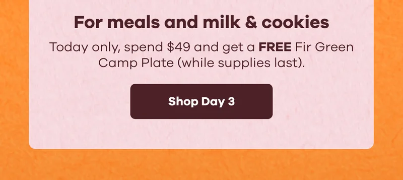 For meals and milk & cookies. Today only, spend $49 and get a FREE Fir Green Camp Plate (while supplies last). | Shop Day 3