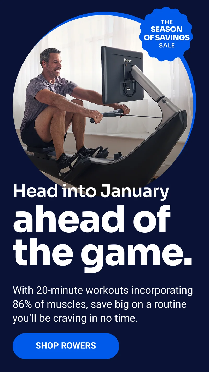 The Season of Savings Sale. Head into January ahead of the game. With 20-minute workouts incorporating 86% of muscles, save big on a routine you'll be craving in no time. Shop Rowers