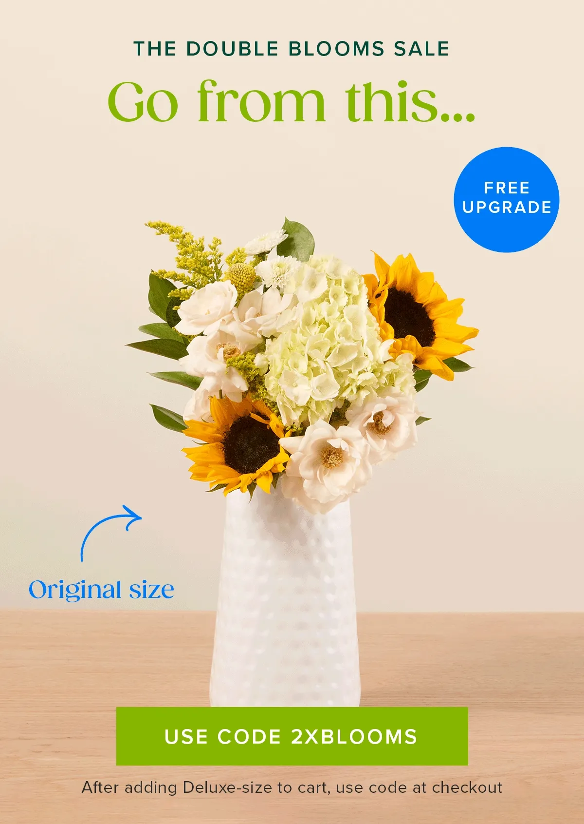 The Double Blooms Sale: Free Upgrade! Go from an original size...to a deluxe size for FREE! Must add a Deluxe-size to cart and use code 2XBLOOMS at checkout