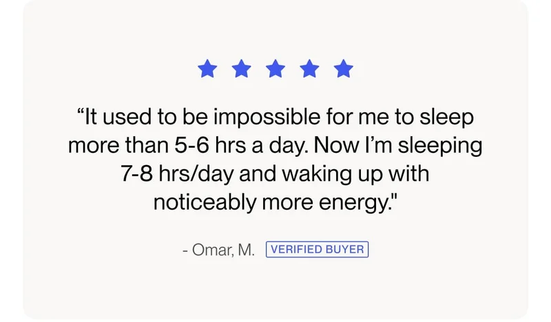 “It used to be impossible for me to sleep more than 5-6 hrs a day. Now I’m sleeping 7-8 hrs/day and waking up with noticeably more energy."