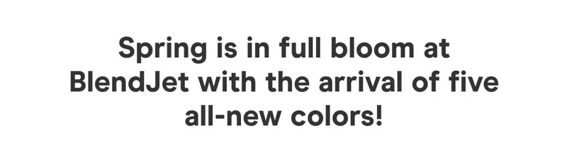 Why wait for March? Spring has sprung early at BlendJet with the arrival of five all-new colors!  Spring into action – this limited edition collection won't be around for long!