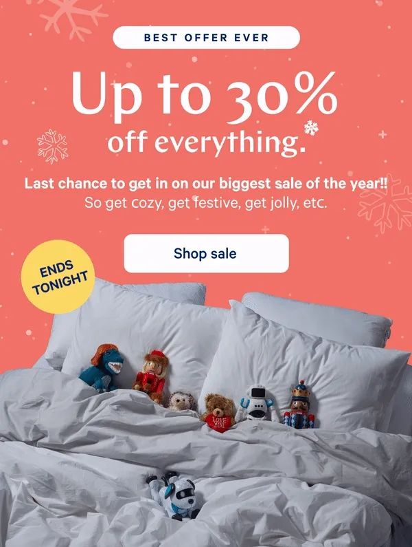 [BEST OFFER EVER] >> Up to 30% off everything.* >> *Checks calendar* It’s Cyber Monday. And that means it’s time to save on the best gift of all. >> [LIMITED TIME] >>  Shop sale >>