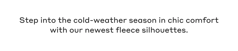 Step into the cold-weather season in chic comfort with our newest fleece silhouettes.