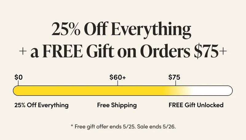 25% Off Everything  | $60 Free Shipping Unlocked | $75 Free Gift Unlocked    * Free gift offer ends 5/25. Sale ends 5/26.