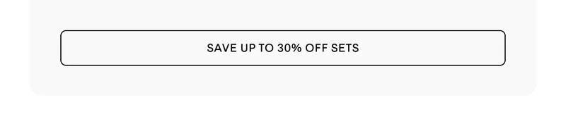 SETS UP TO 30% OFF