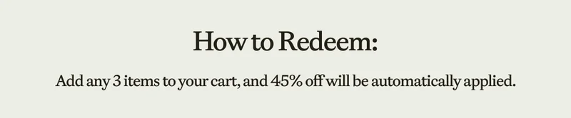 How To Redeem: Add any 3 items to your card, and 45% off will automatically be applied.