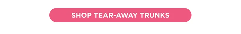 SHOP TEAR-AWAY TRUNKS