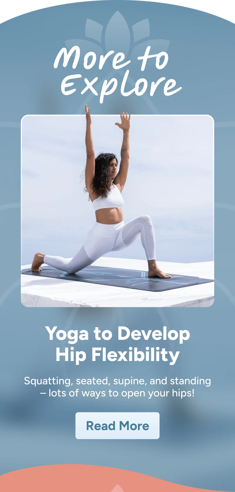 More to  Explore Yoga to Develop Hip Flexibility Squatting, seated, supine, and standing – lots of ways to open your hips! Read More