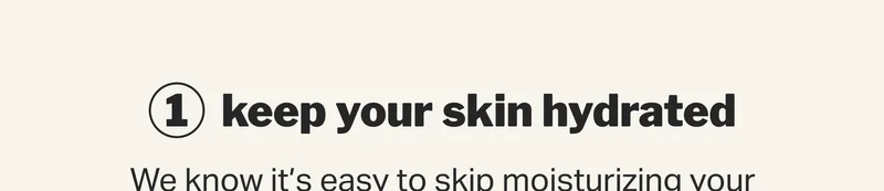 keep your skin hydrated treat your skin gently don’t neglect the skin on your body