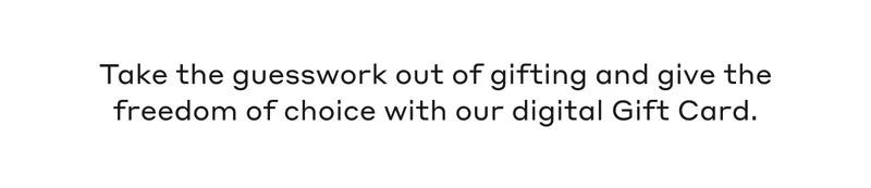 Take the guesswork out of gifting and give the freedom of choice with our digital Gift Card.