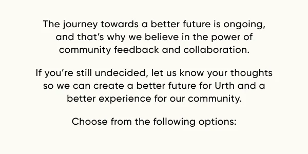 The journey towards a better future is ongoing, and that’s why we believe in the power of community feedback and collaboration. If you’re still undecided, let us know your thoughts so we can create a better future for Urth and a better experience for our community. Choose from the following options: