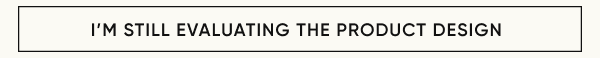 I'M STILL EVALUATING THE PRODUCT DESIGN
