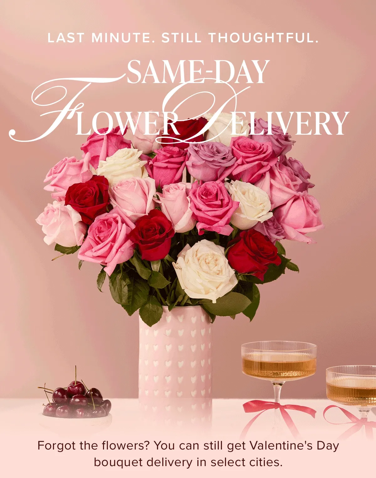 Last Minute. Still Thoughtful. Same-Day Flower Delivery. Forgot the flowers? You can still get Valentine's Day bouquet delivery in select cities.