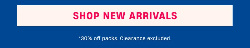 Shop New Arrivals | *30% Off packs. Clearance excluded.