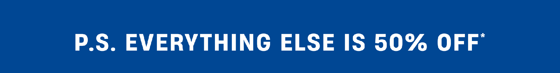 P.S. Everything else is 50% Off